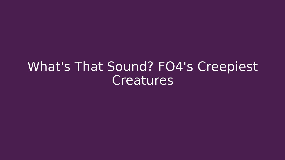 What's That Sound? FO4's Creepiest Creatures