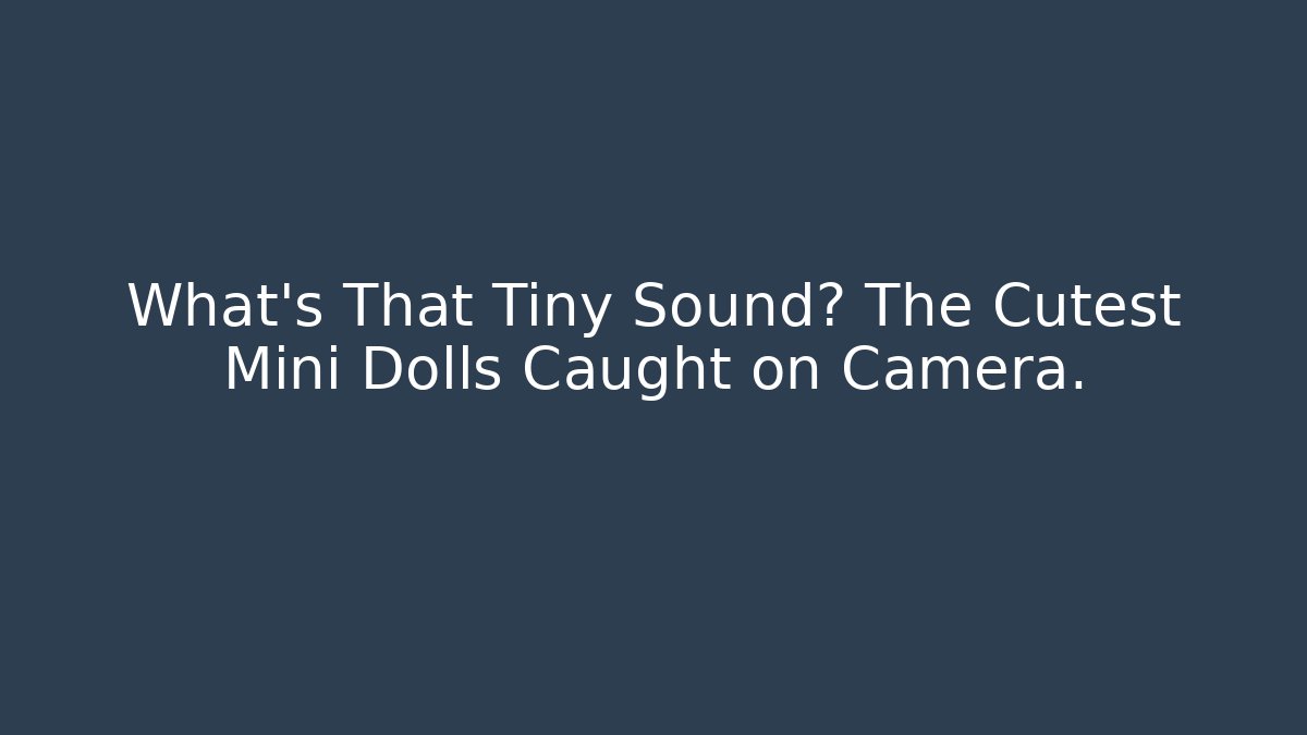 What's That Tiny Sound? The Cutest Mini Dolls Caught on Camera.