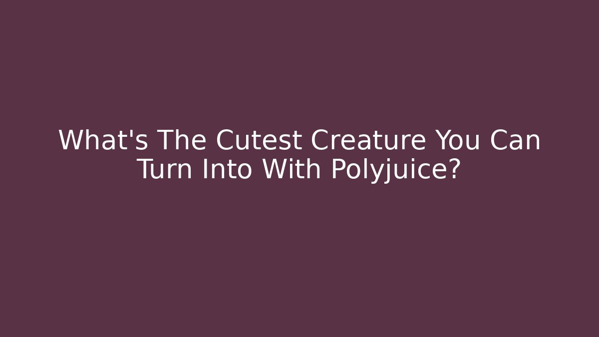 What's The Cutest Creature You Can Turn Into With Polyjuice?