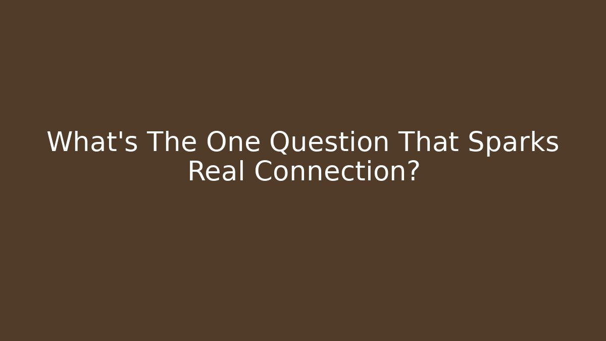 What's The One Question That Sparks Real Connection?