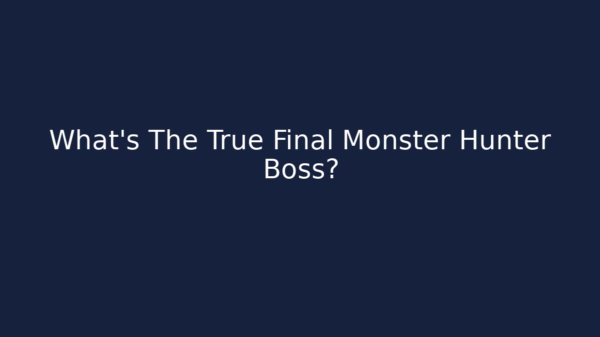 What's The True Final Monster Hunter Boss?