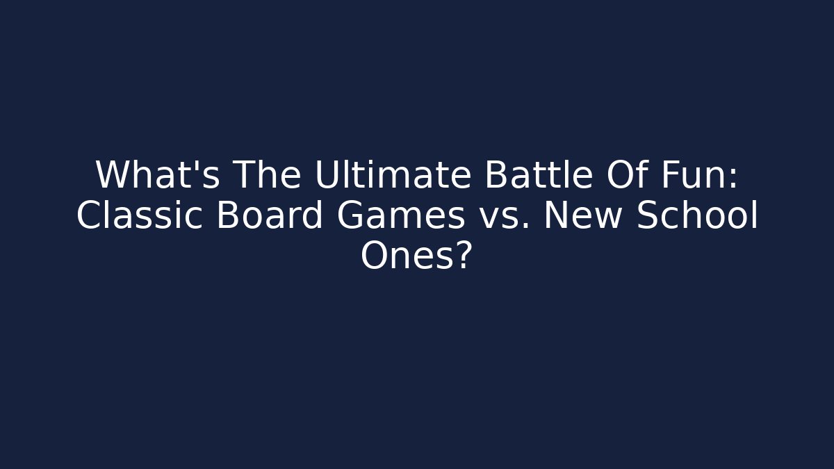 What's The Ultimate Battle Of Fun: Classic Board Games vs. New School Ones?