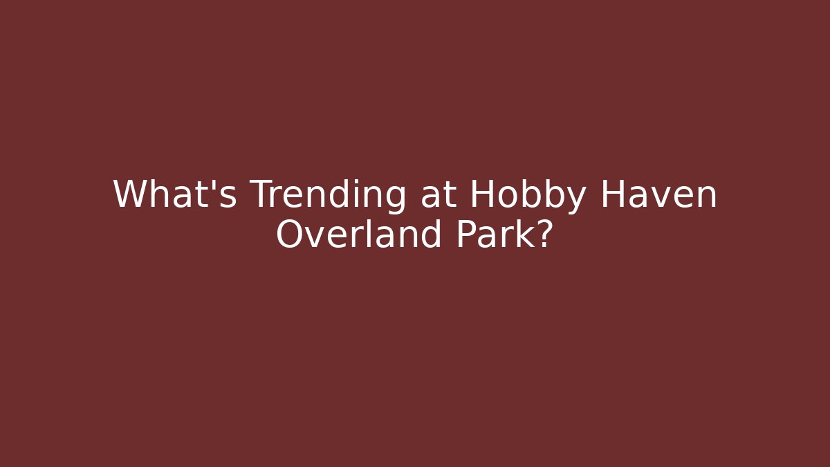 What's Trending at Hobby Haven Overland Park? - Critter Realm