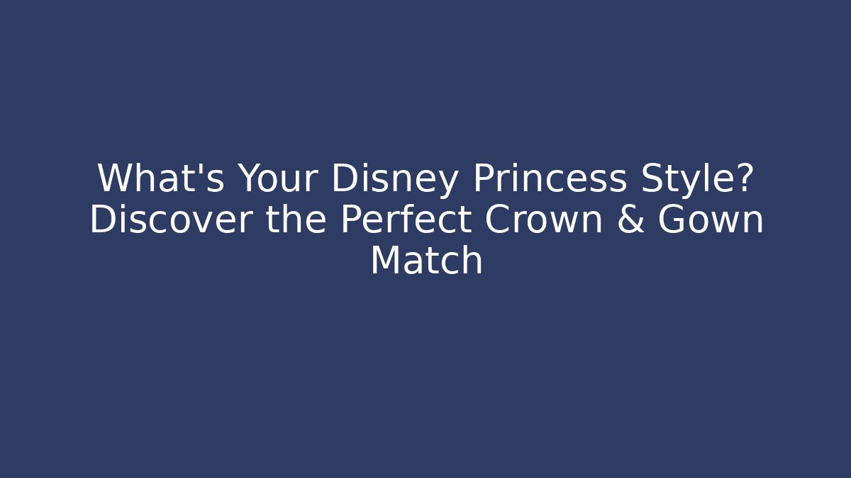 What's Your Disney Princess Style? Discover the Perfect Crown & Gown Match