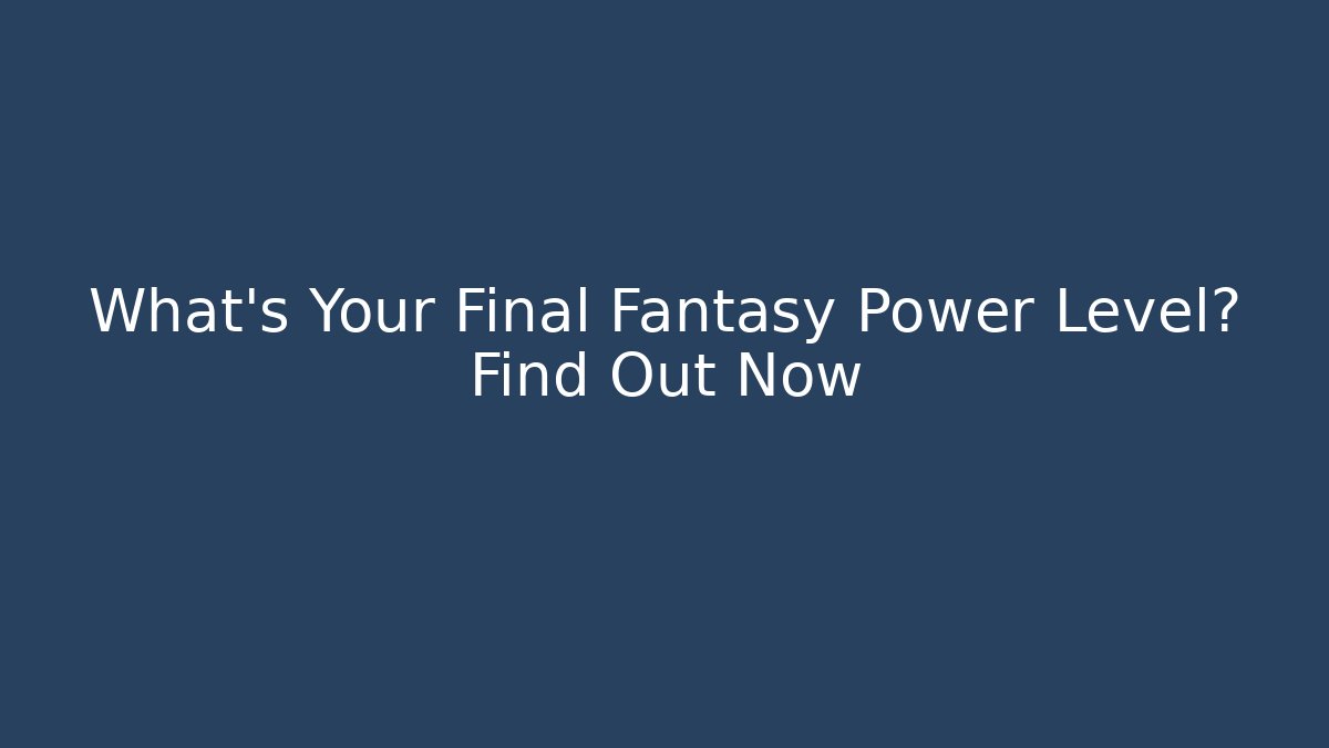 What's Your Final Fantasy Power Level? Find Out Now