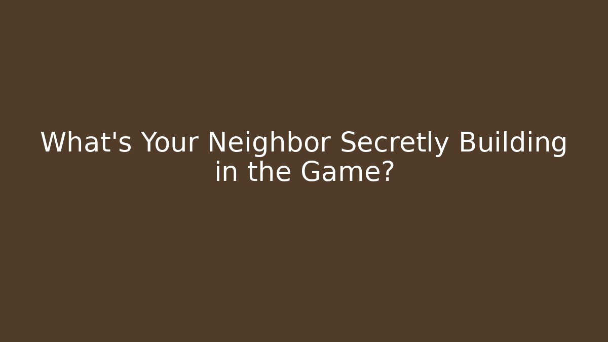 What's Your Neighbor Secretly Building in the Game?