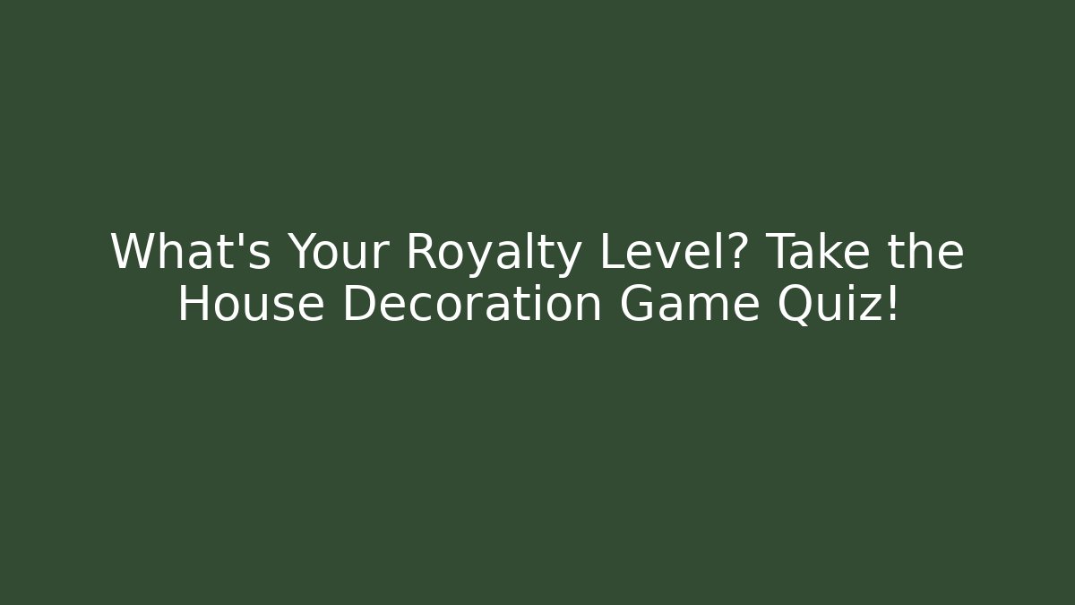 What's Your Royalty Level? Take the House Decoration Game Quiz!