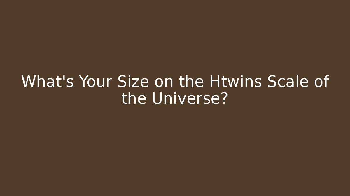 What's Your Size on the Htwins Scale of the Universe?