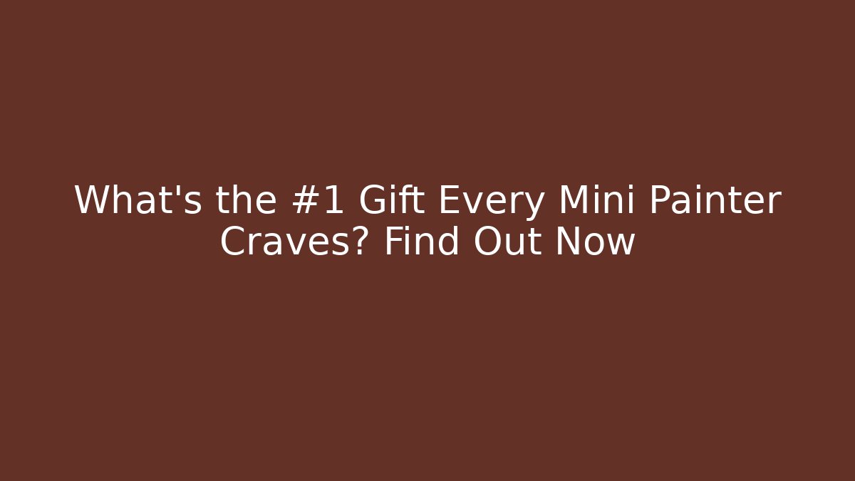 What's the #1 Gift Every Mini Painter Craves? Find Out Now