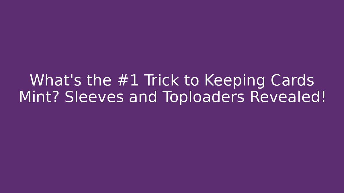 What's the #1 Trick to Keeping Cards Mint? Sleeves and Toploaders Revealed!