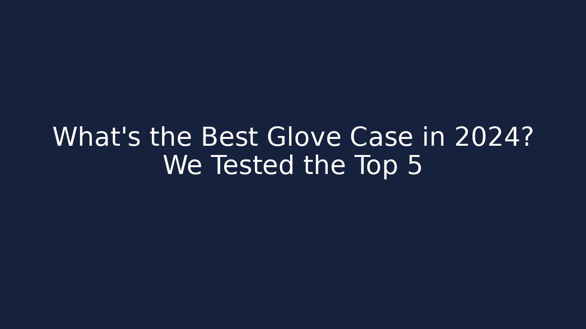 What's the Best Glove Case in 2024? We Tested the Top 5