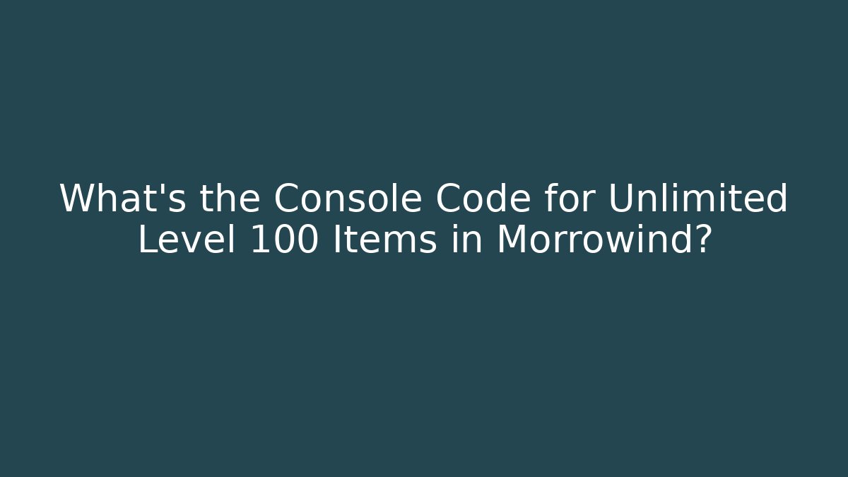 What's the Console Code for Unlimited Level 100 Items in Morrowind?
