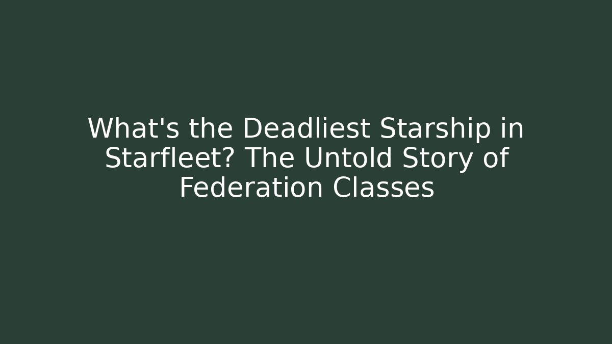 What's the Deadliest Starship in Starfleet? The Untold Story of Federation Classes