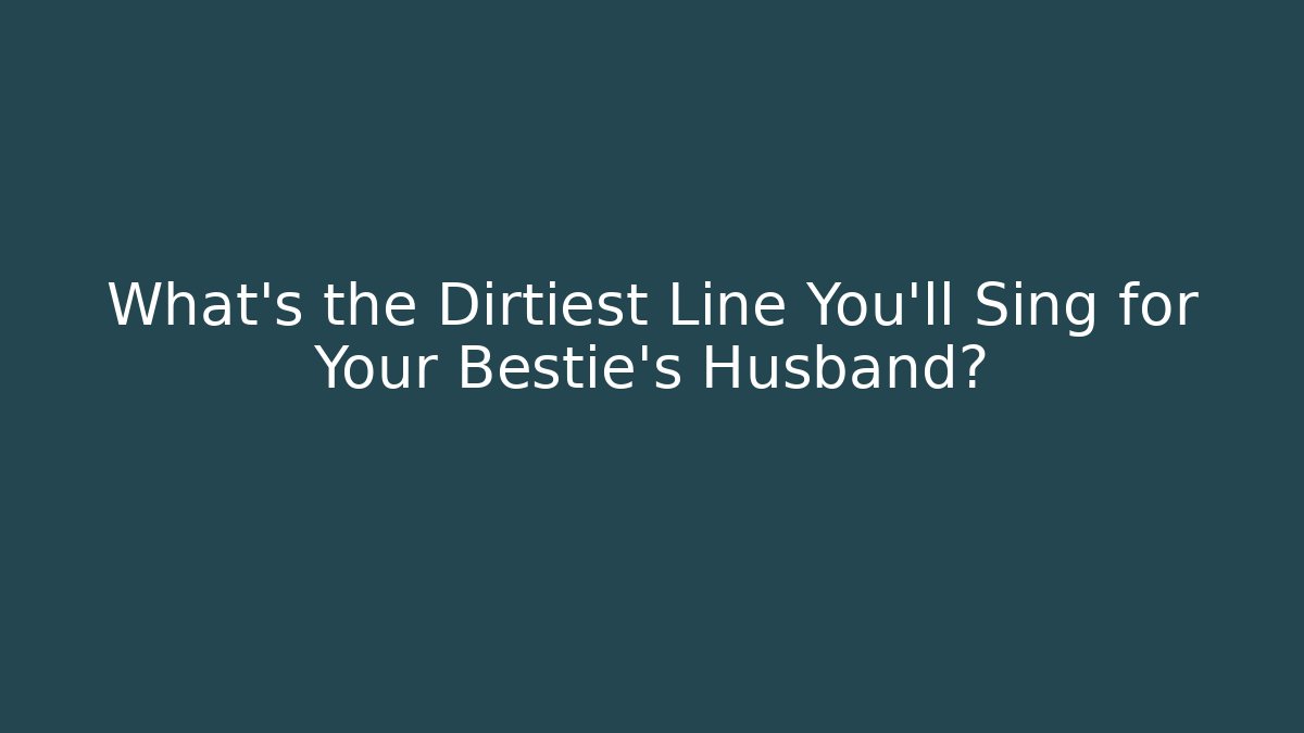 What's the Dirtiest Line You'll Sing for Your Bestie's Husband?