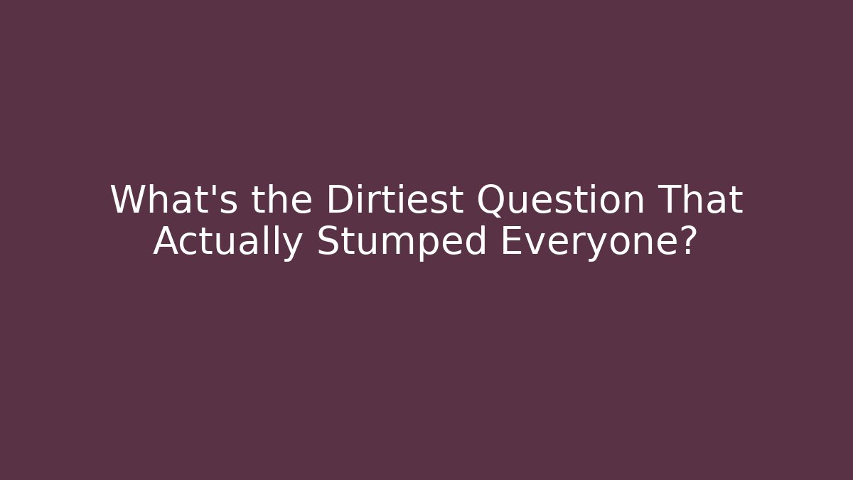 What's the Dirtiest Question That Actually Stumped Everyone?
