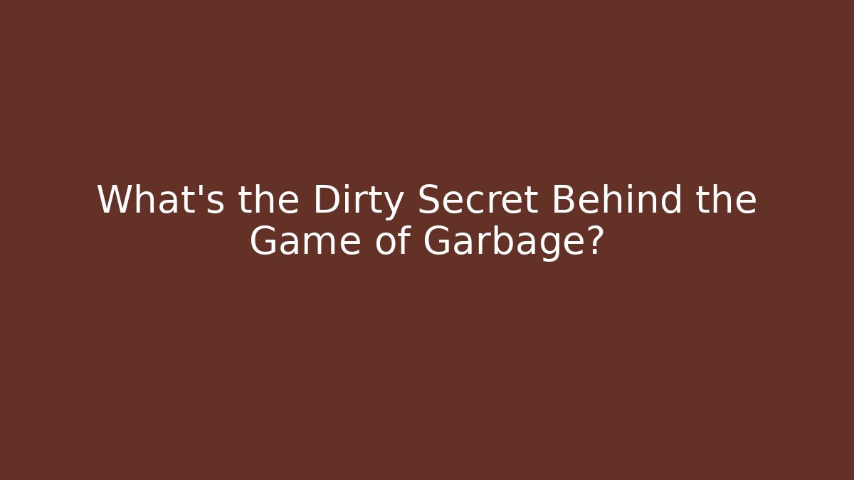 What's the Dirty Secret Behind the Game of Garbage?