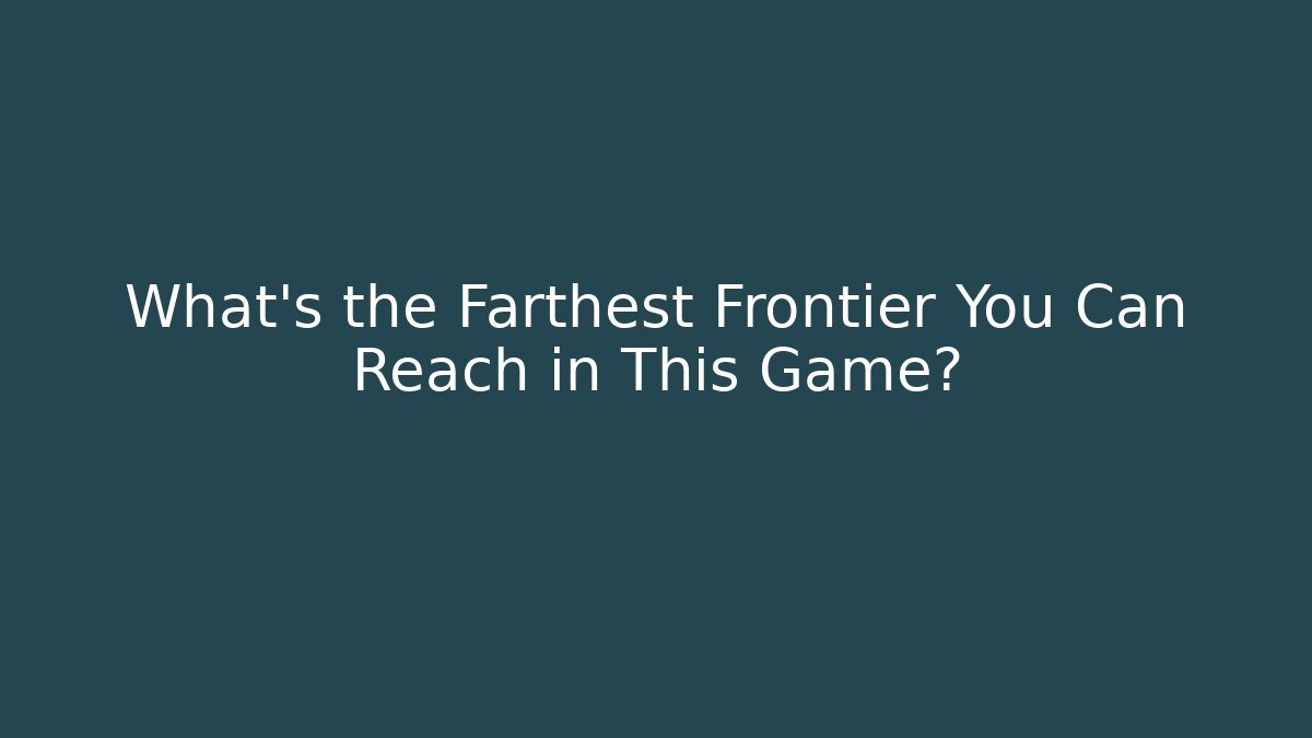 What's the Farthest Frontier You Can Reach in This Game?