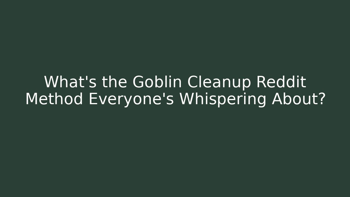 What's the Goblin Cleanup Reddit Method Everyone's Whispering About?