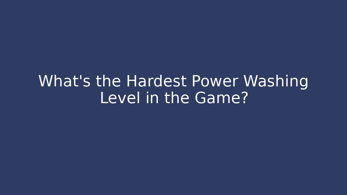 What's the Hardest Power Washing Level in the Game?
