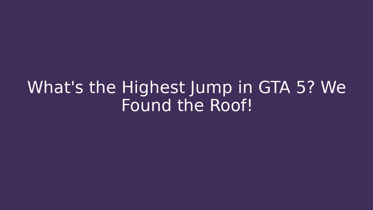 What's the Highest Jump in GTA 5? We Found the Roof!