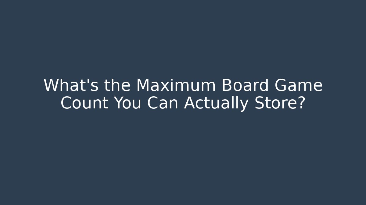 What's the Maximum Board Game Count You Can Actually Store?