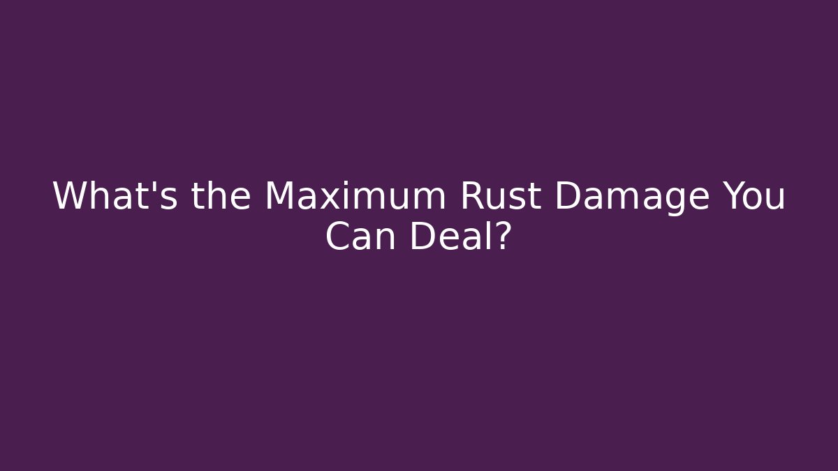 What's the Maximum Rust Damage You Can Deal?