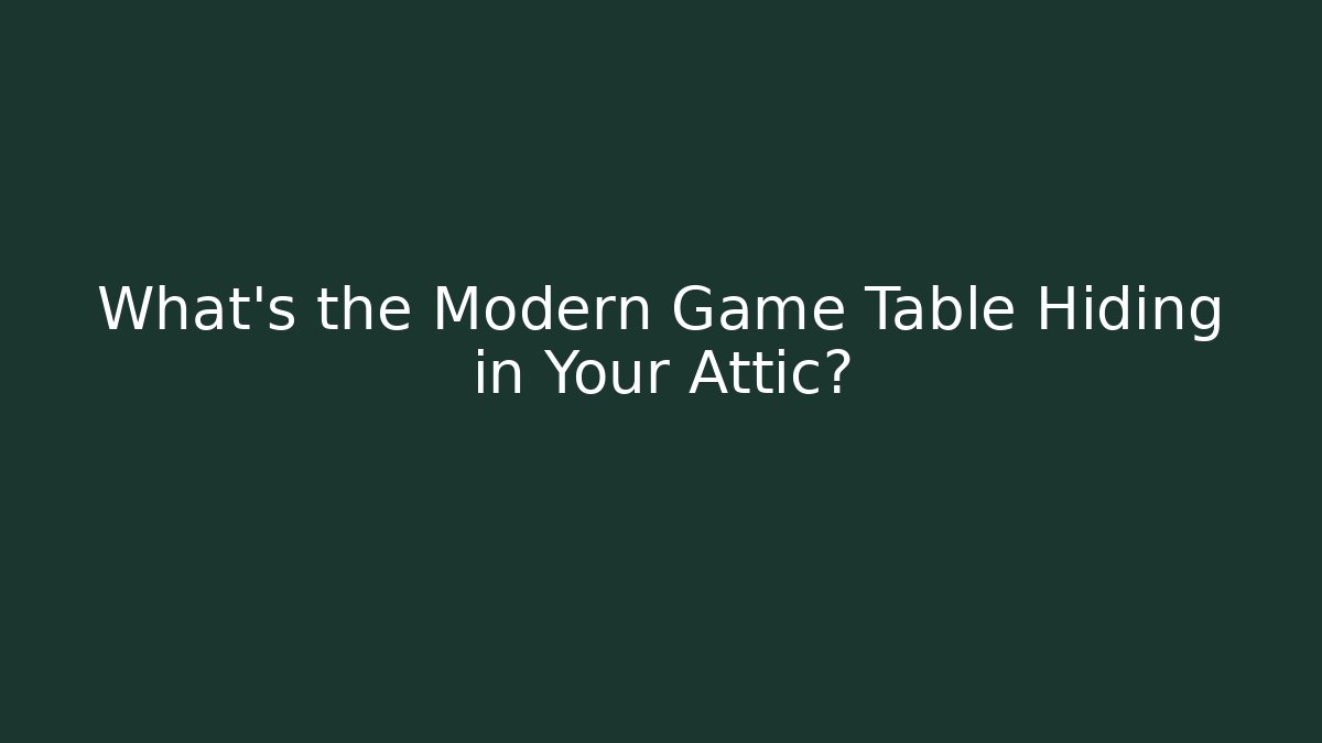 What's the Modern Game Table Hiding in Your Attic?