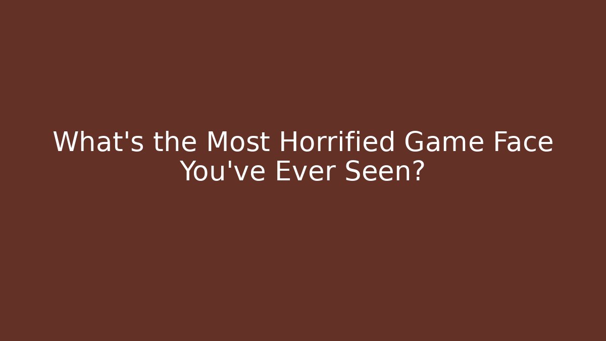 What's the Most Horrified Game Face You've Ever Seen?