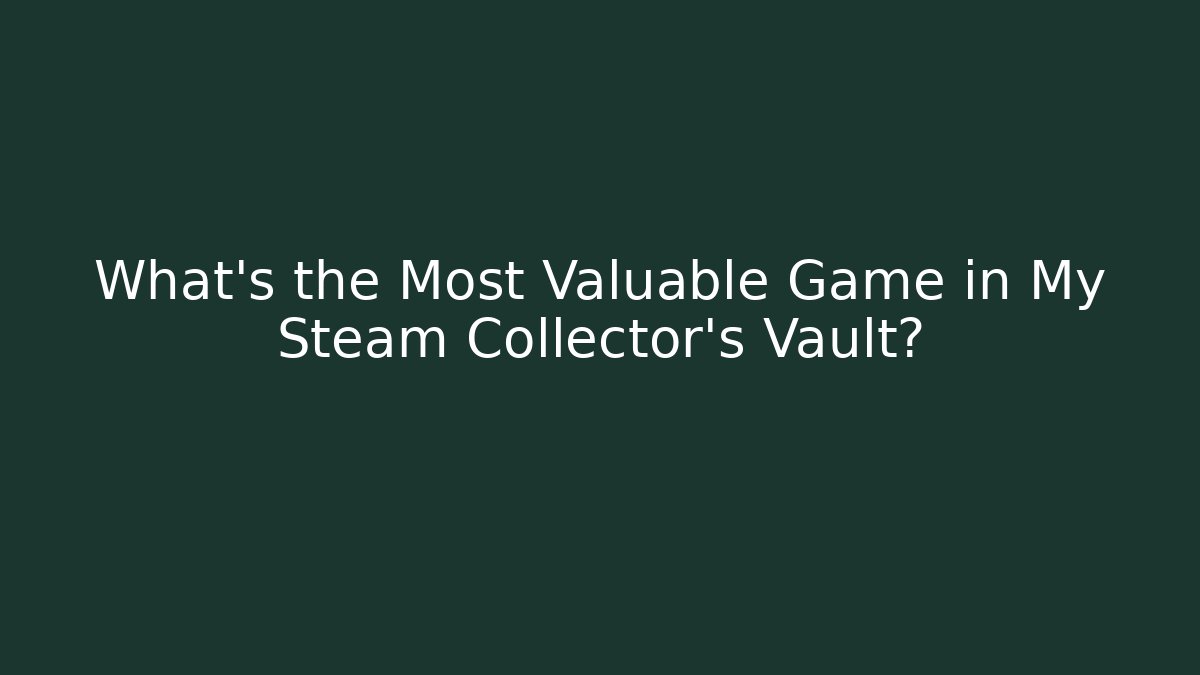 What's the Most Valuable Game in My Steam Collector's Vault?