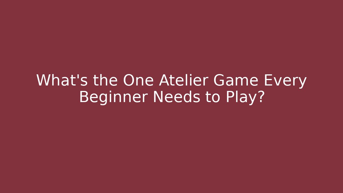 What's the One Atelier Game Every Beginner Needs to Play?