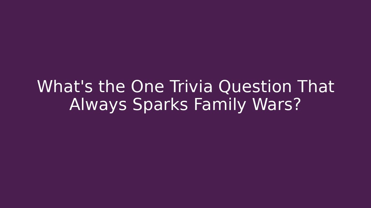 What's the One Trivia Question That Always Sparks Family Wars?