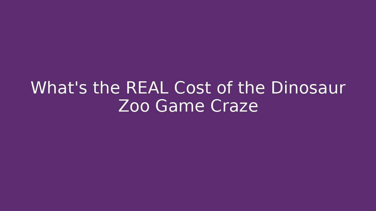 What's the REAL Cost of the Dinosaur Zoo Game Craze