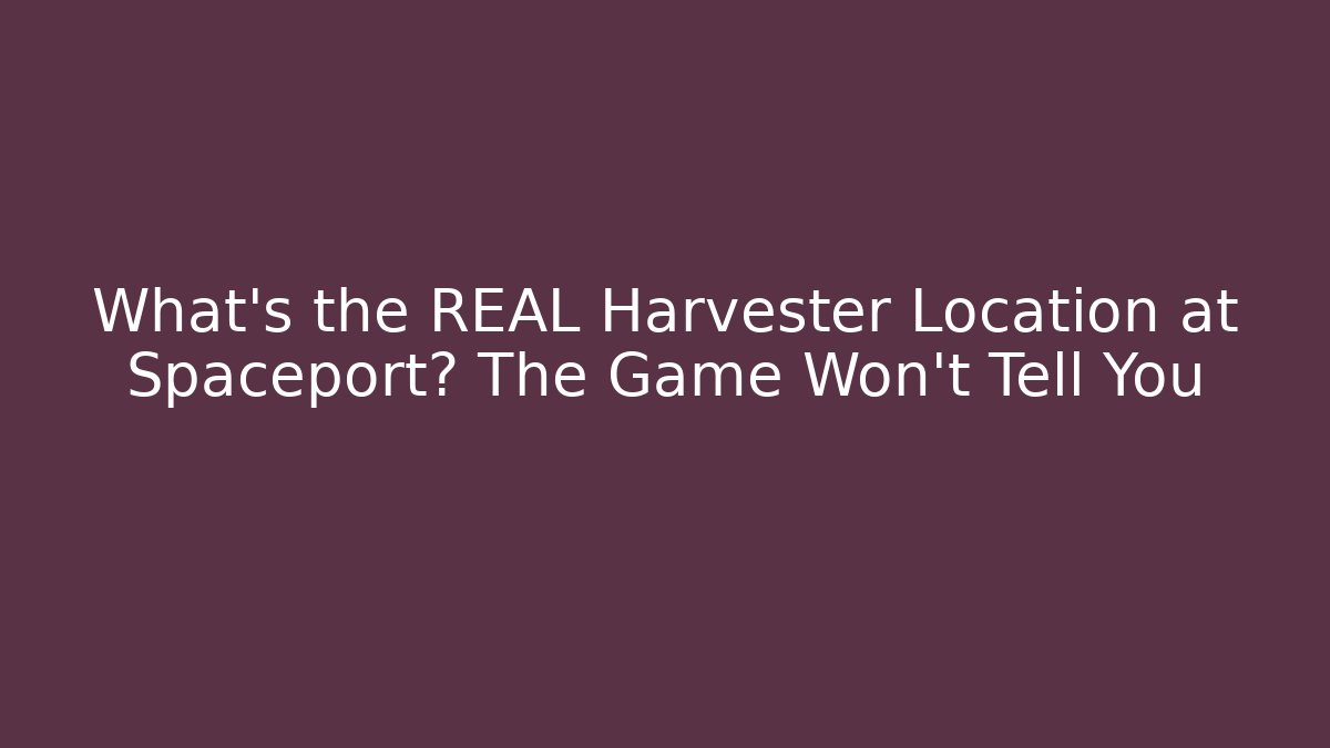 What's the REAL Harvester Location at Spaceport? The Game Won't Tell You