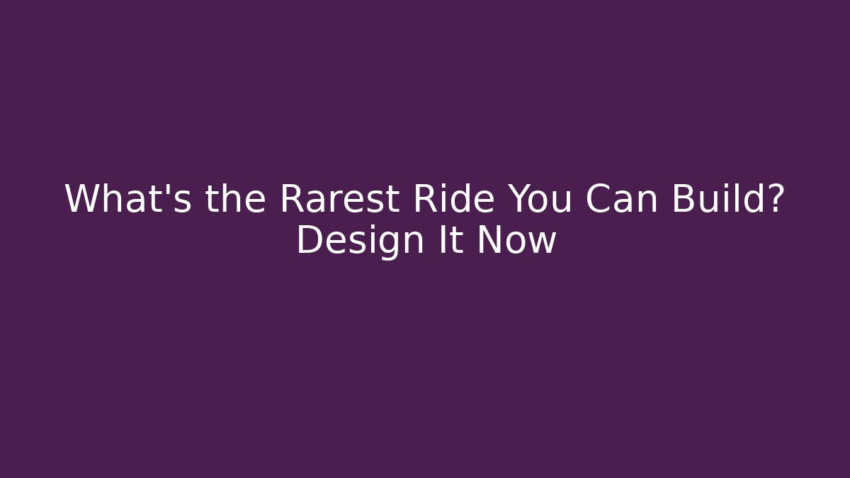 What's the Rarest Ride You Can Build? Design It Now