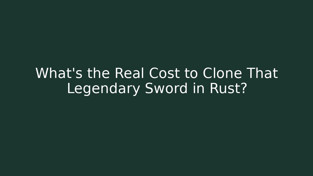 What's the Real Cost to Clone That Legendary Sword in Rust?
