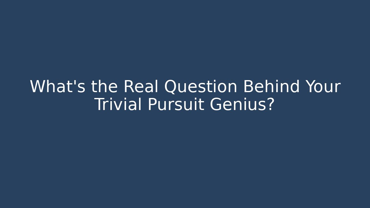 What's the Real Question Behind Your Trivial Pursuit Genius?