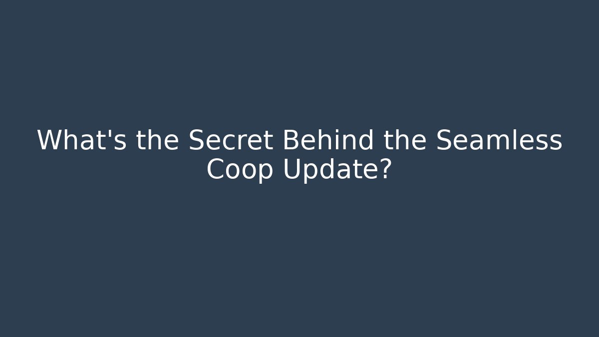 What's the Secret Behind the Seamless Coop Update?