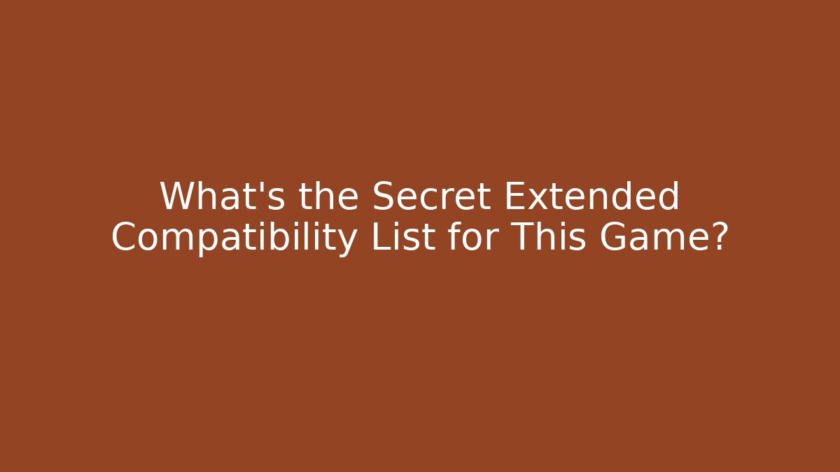 What's the Secret Extended Compatibility List for This Game?