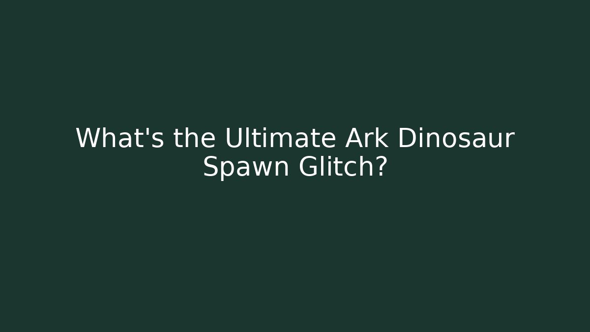 What's the Ultimate Ark Dinosaur Spawn Glitch?