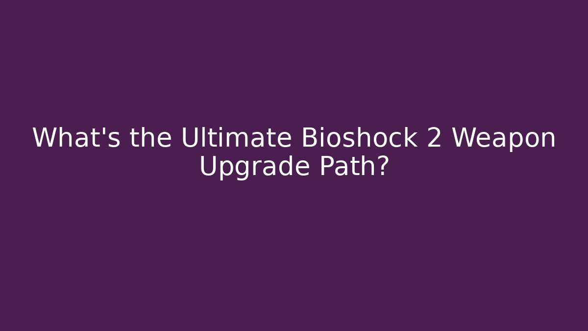 What's the Ultimate Bioshock 2 Weapon Upgrade Path?
