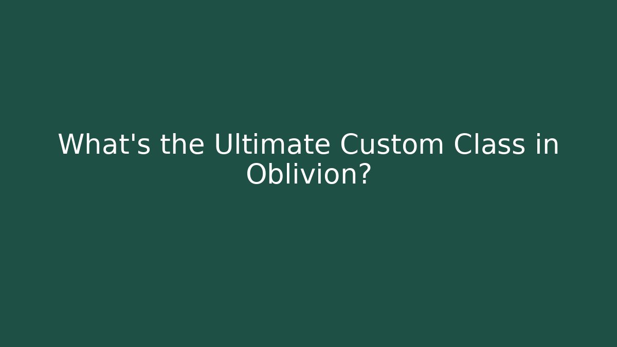 What's the Ultimate Custom Class in Oblivion?