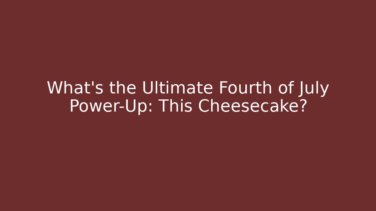 What's the Ultimate Fourth of July Power-Up: This Cheesecake?