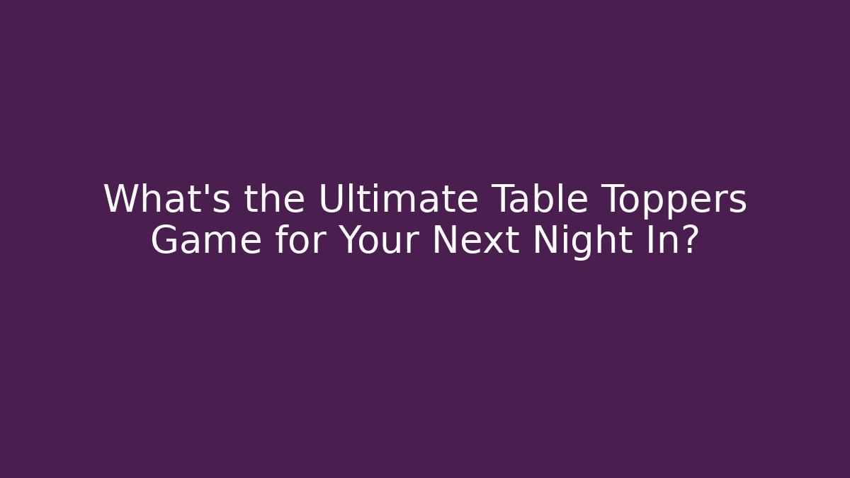 What's the Ultimate Table Toppers Game for Your Next Night In?