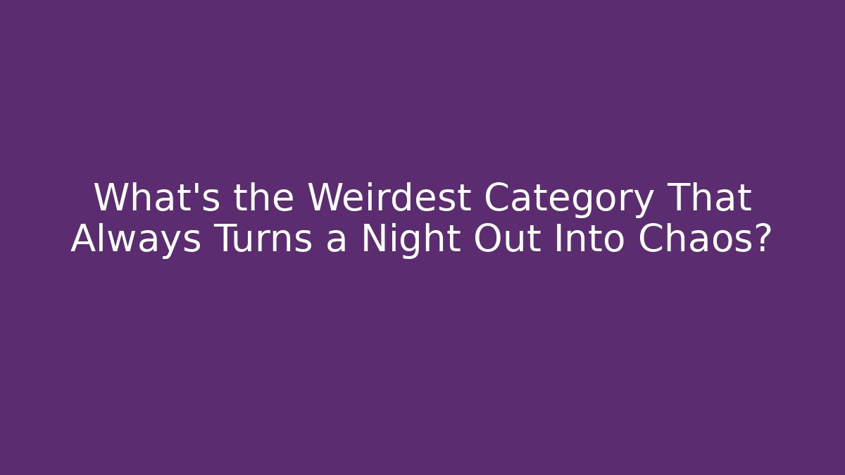 What's the Weirdest Category That Always Turns a Night Out Into Chaos?