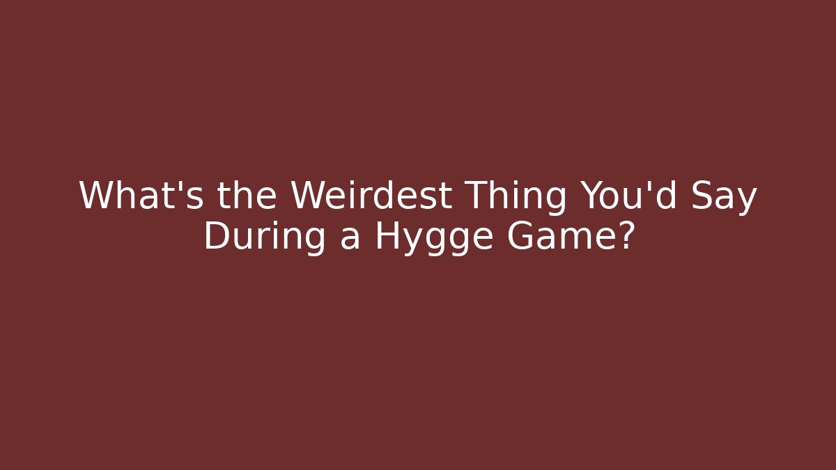 What's the Weirdest Thing You'd Say During a Hygge Game?