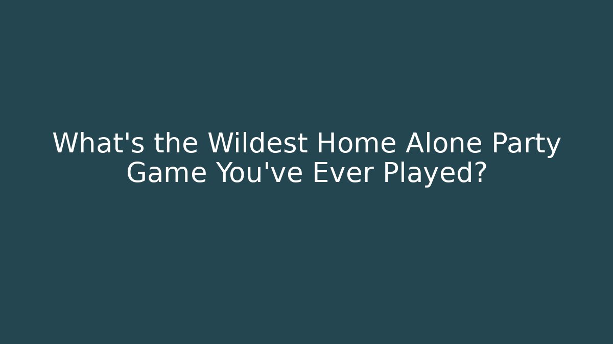 What's the Wildest Home Alone Party Game You've Ever Played?