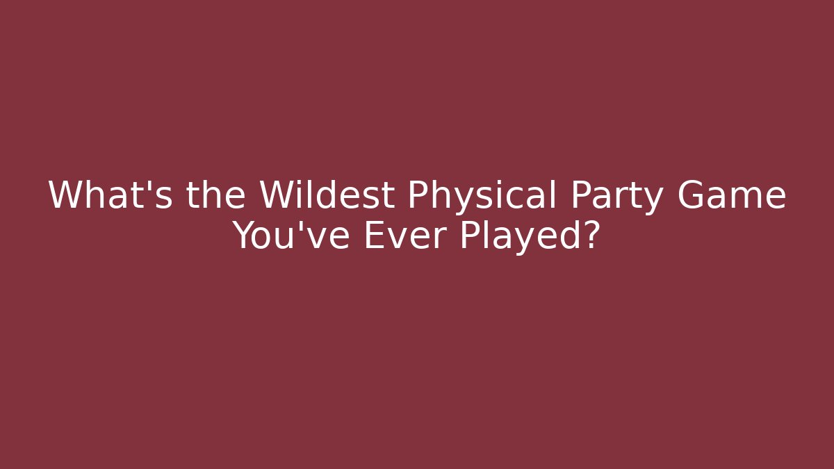 What's the Wildest Physical Party Game You've Ever Played?