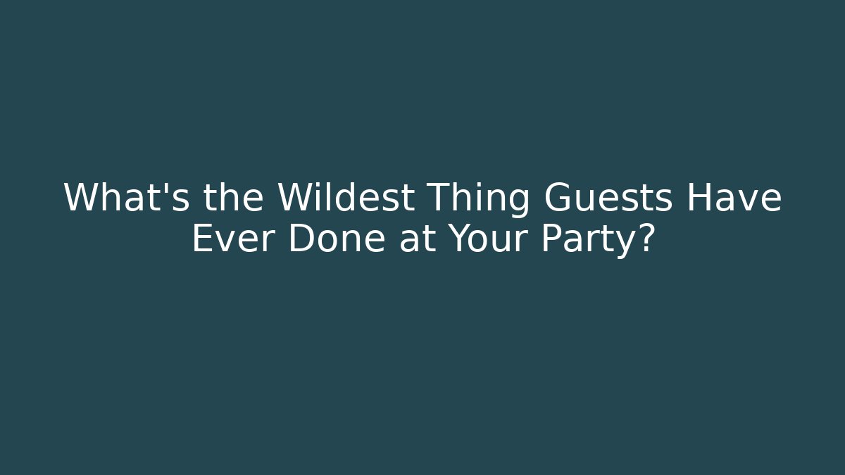 What's the Wildest Thing Guests Have Ever Done at Your Party?
