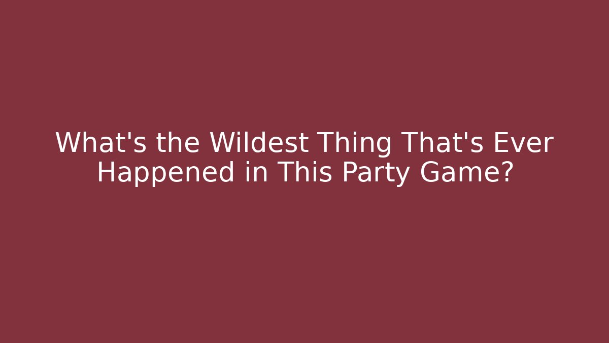 What's the Wildest Thing That's Ever Happened in This Party Game?