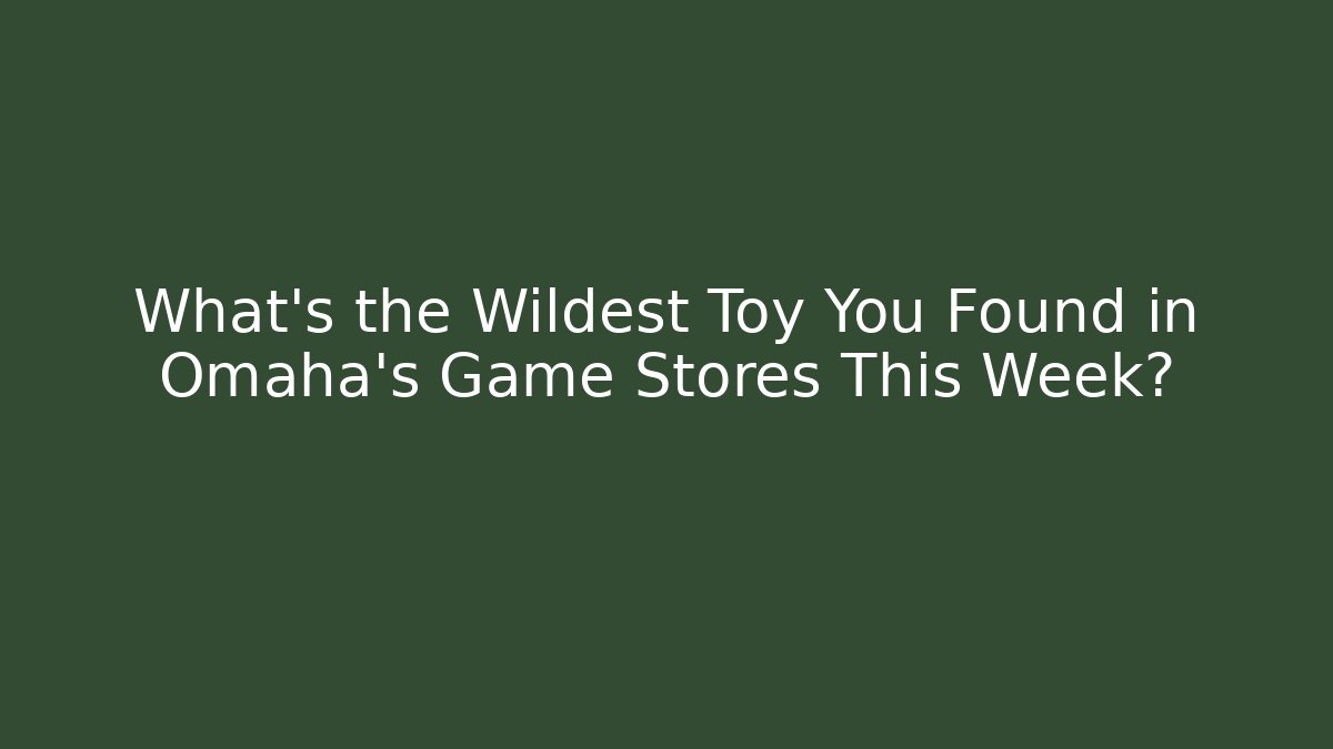 What's the Wildest Toy You Found in Omaha's Game Stores This Week?